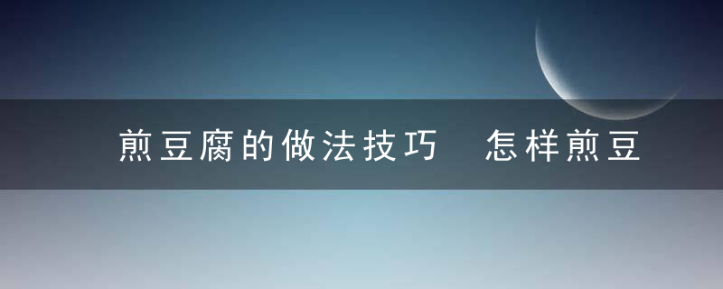 煎豆腐的做法技巧 怎样煎豆腐不粘锅不碎，煎豆腐制作方法